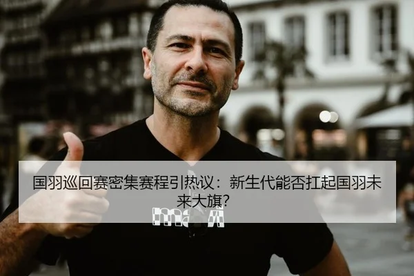 国羽巡回赛密集赛程引热议：新生代能否扛起国羽未来大旗？