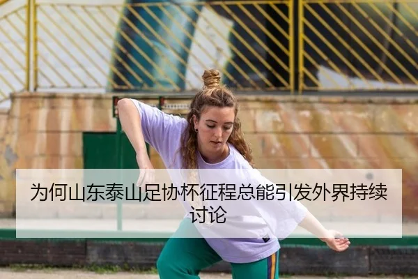 为何山东泰山足协杯征程总能引发外界持续讨论
